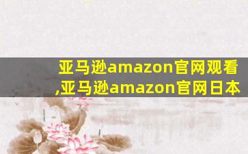 亚马逊amazon官网观看,亚马逊amazon官网日本